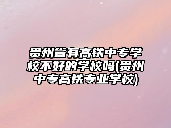 貴州省有高鐵中專學校不好的學校嗎(貴州中專高鐵專業(yè)學校)