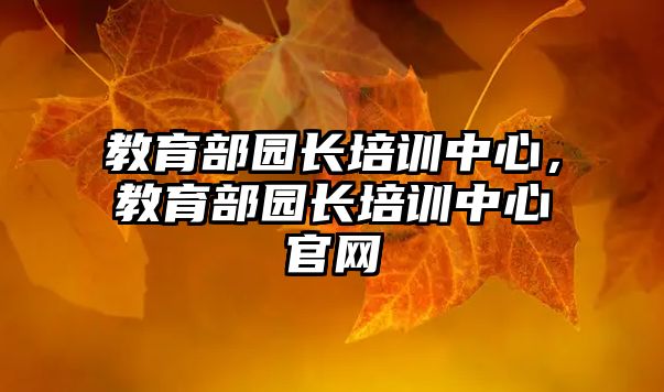 教育部園長培訓中心，教育部園長培訓中心官網(wǎng)