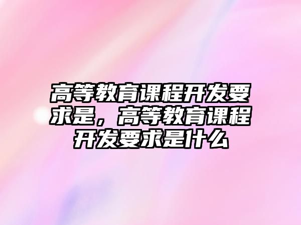 高等教育課程開發(fā)要求是，高等教育課程開發(fā)要求是什么