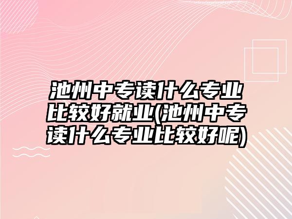 池州中專讀什么專業(yè)比較好就業(yè)(池州中專讀什么專業(yè)比較好呢)