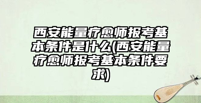 西安能量療愈師報考基本條件是什么(西安能量療愈師報考基本條件要求)