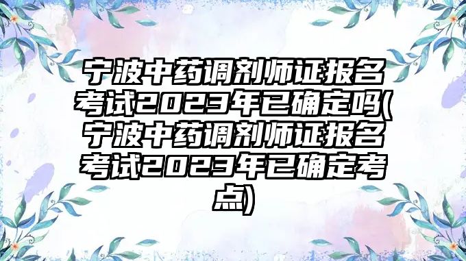 寧波中藥調(diào)劑師證報名考試2023年已確定嗎(寧波中藥調(diào)劑師證報名考試2023年已確定考點)