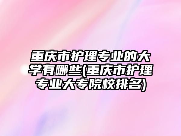 重慶市護理專業(yè)的大學有哪些(重慶市護理專業(yè)大專院校排名)