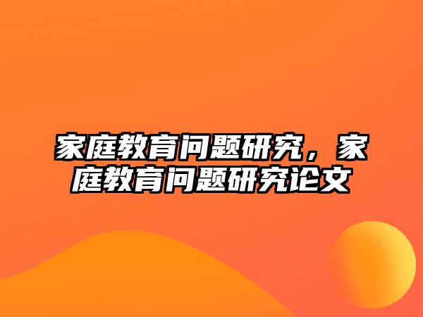 家庭教育問題研究，家庭教育問題研究論文