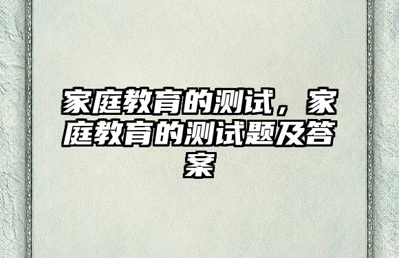 家庭教育的測試，家庭教育的測試題及答案