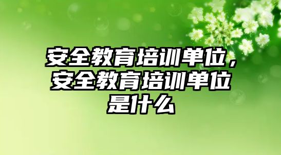 安全教育培訓(xùn)單位，安全教育培訓(xùn)單位是什么