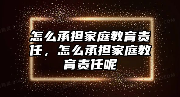 怎么承擔(dān)家庭教育責(zé)任，怎么承擔(dān)家庭教育責(zé)任呢