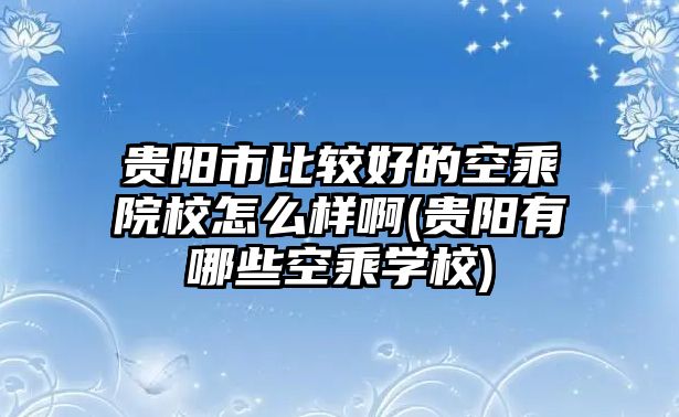 貴陽市比較好的空乘院校怎么樣啊(貴陽有哪些空乘學(xué)校)