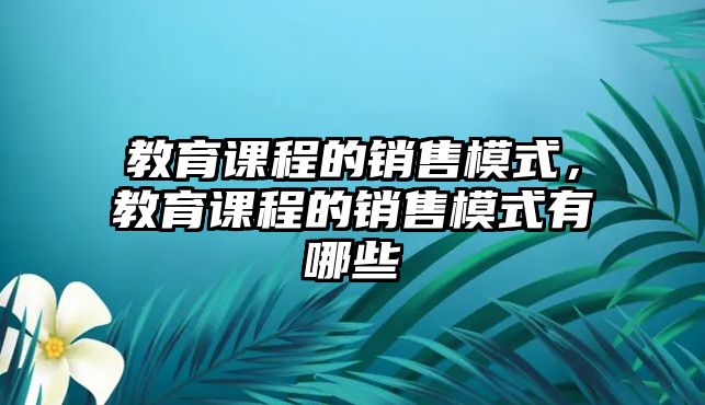 教育課程的銷售模式，教育課程的銷售模式有哪些