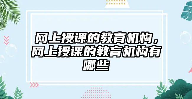 網(wǎng)上授課的教育機(jī)構(gòu)，網(wǎng)上授課的教育機(jī)構(gòu)有哪些