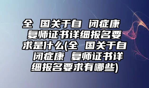 全 國(guó)關(guān)于自 閉癥康 復(fù)師證書(shū)詳細(xì)報(bào)名要求是什么(全 國(guó)關(guān)于自 閉癥康 復(fù)師證書(shū)詳細(xì)報(bào)名要求有哪些)