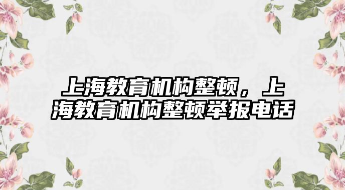 上海教育機(jī)構(gòu)整頓，上海教育機(jī)構(gòu)整頓舉報(bào)電話