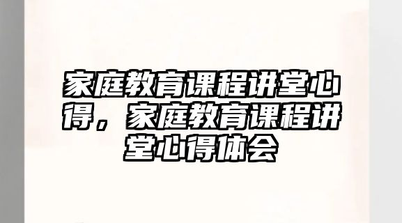 家庭教育課程講堂心得，家庭教育課程講堂心得體會