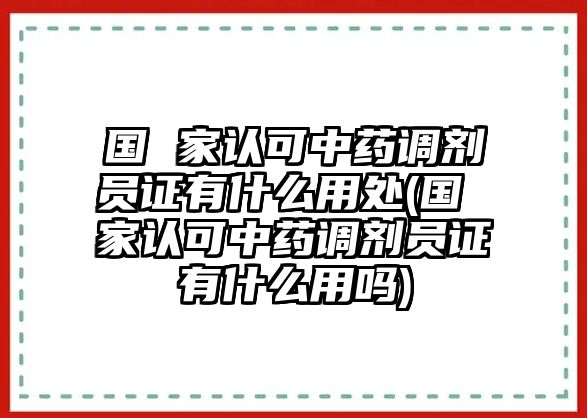 國(guó) 家認(rèn)可中藥調(diào)劑員證有什么用處(國(guó) 家認(rèn)可中藥調(diào)劑員證有什么用嗎)