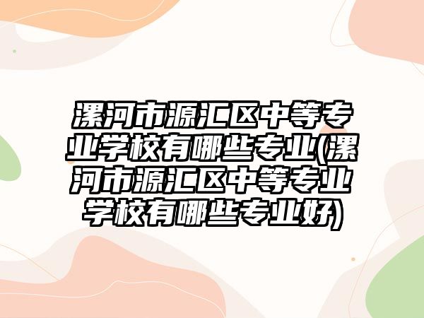 漯河市源匯區(qū)中等專業(yè)學(xué)校有哪些專業(yè)(漯河市源匯區(qū)中等專業(yè)學(xué)校有哪些專業(yè)好)