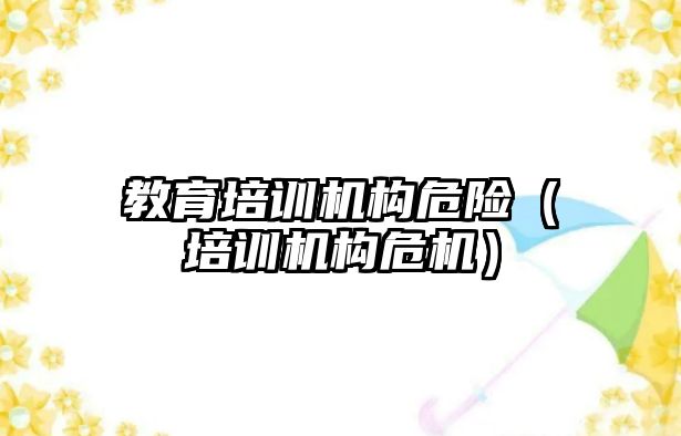 教育培訓機構危險（培訓機構危機）