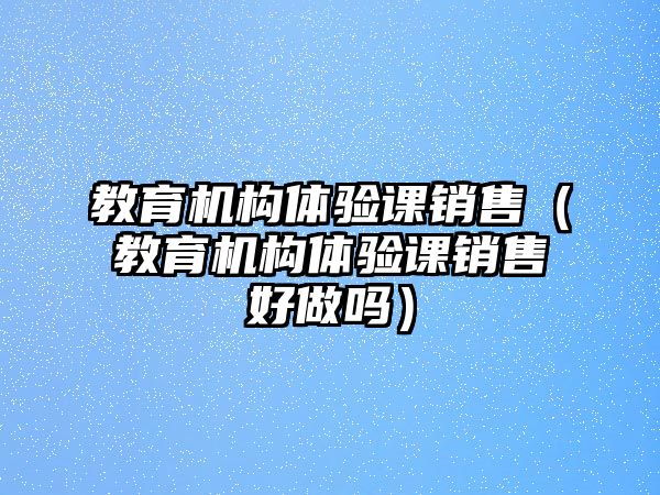 教育機構(gòu)體驗課銷售（教育機構(gòu)體驗課銷售好做嗎）