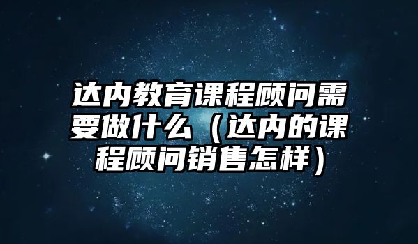 達(dá)內(nèi)教育課程顧問需要做什么（達(dá)內(nèi)的課程顧問銷售怎樣）