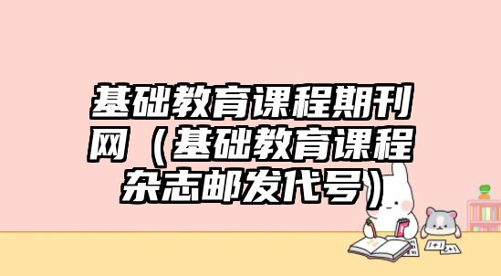 基礎(chǔ)教育課程期刊網(wǎng)（基礎(chǔ)教育課程雜志郵發(fā)代號(hào)）