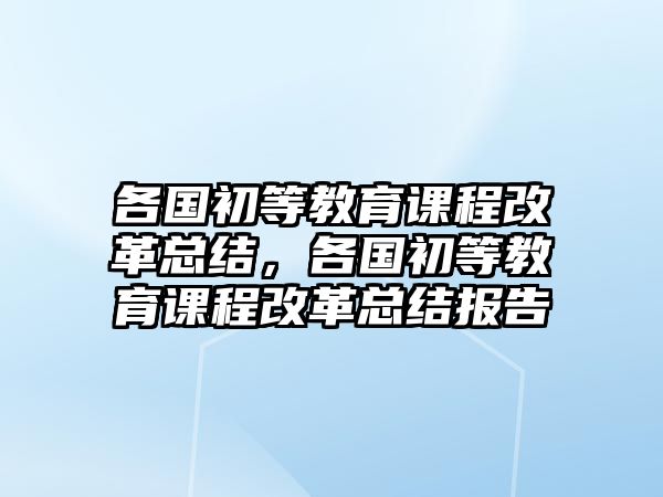 各國初等教育課程改革總結(jié)，各國初等教育課程改革總結(jié)報(bào)告