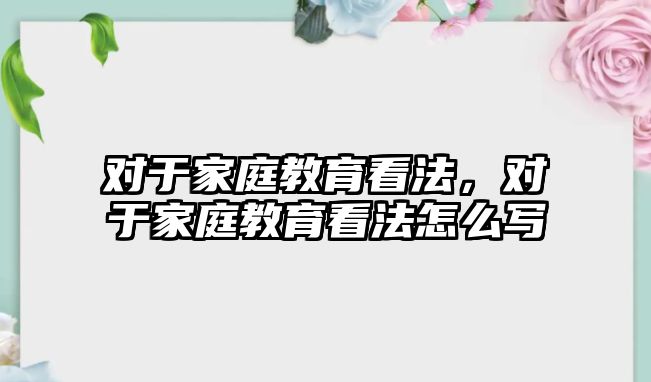 對于家庭教育看法，對于家庭教育看法怎么寫