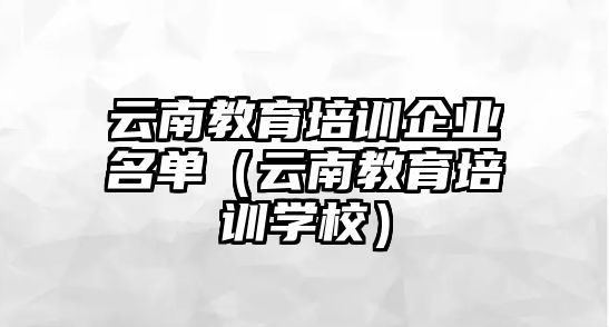 云南教育培訓(xùn)企業(yè)名單（云南教育培訓(xùn)學(xué)校）