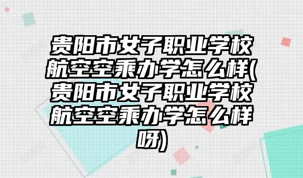 貴陽市女子職業(yè)學校航空空乘辦學怎么樣(貴陽市女子職業(yè)學校航空空乘辦學怎么樣呀)