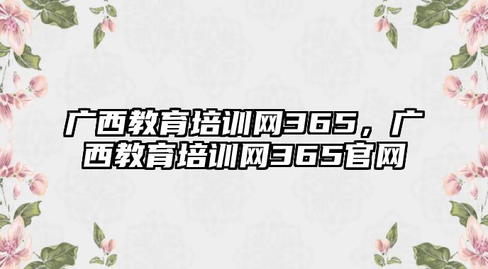 廣西教育培訓網365，廣西教育培訓網365官網