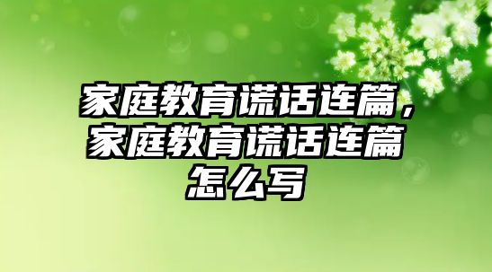 家庭教育謊話連篇，家庭教育謊話連篇怎么寫(xiě)