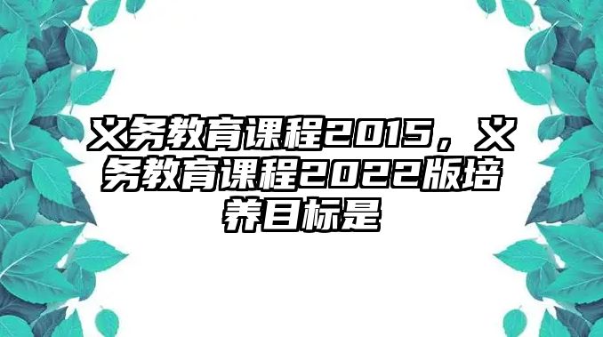 義務教育課程2015，義務教育課程2022版培養(yǎng)目標是