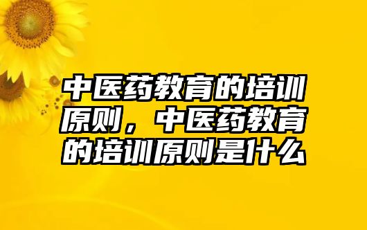 中醫(yī)藥教育的培訓(xùn)原則，中醫(yī)藥教育的培訓(xùn)原則是什么