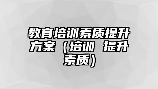 教育培訓(xùn)素質(zhì)提升方案（培訓(xùn) 提升素質(zhì)）