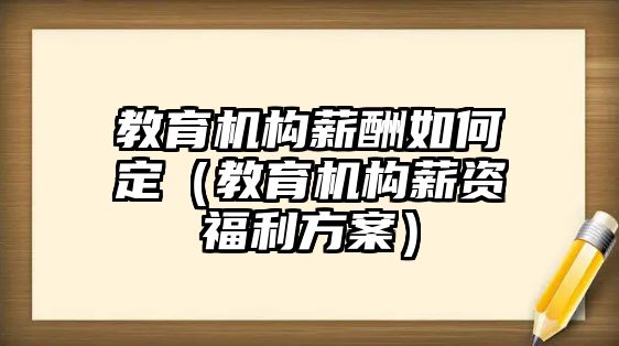 教育機構(gòu)薪酬如何定（教育機構(gòu)薪資福利方案）