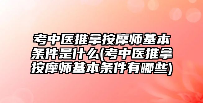 考中醫(yī)推拿按摩師基本條件是什么(考中醫(yī)推拿按摩師基本條件有哪些)