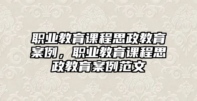 職業(yè)教育課程思政教育案例，職業(yè)教育課程思政教育案例范文