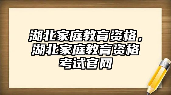 湖北家庭教育資格，湖北家庭教育資格考試官網(wǎng)