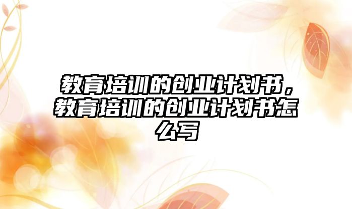 教育培訓的創(chuàng)業(yè)計劃書，教育培訓的創(chuàng)業(yè)計劃書怎么寫