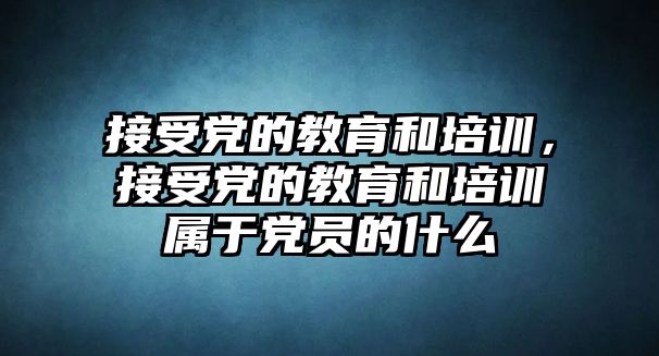 接受黨的教育和培訓，接受黨的教育和培訓屬于黨員的什么