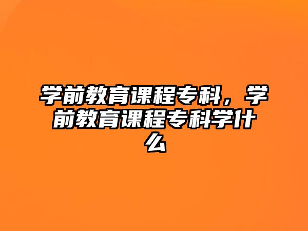 學(xué)前教育課程專科，學(xué)前教育課程專科學(xué)什么