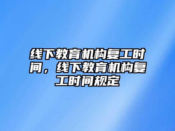 線下教育機(jī)構(gòu)復(fù)工時(shí)間，線下教育機(jī)構(gòu)復(fù)工時(shí)間規(guī)定