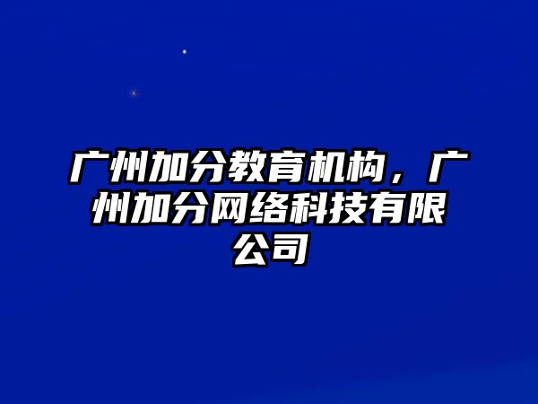 廣州加分教育機(jī)構(gòu)，廣州加分網(wǎng)絡(luò)科技有限公司