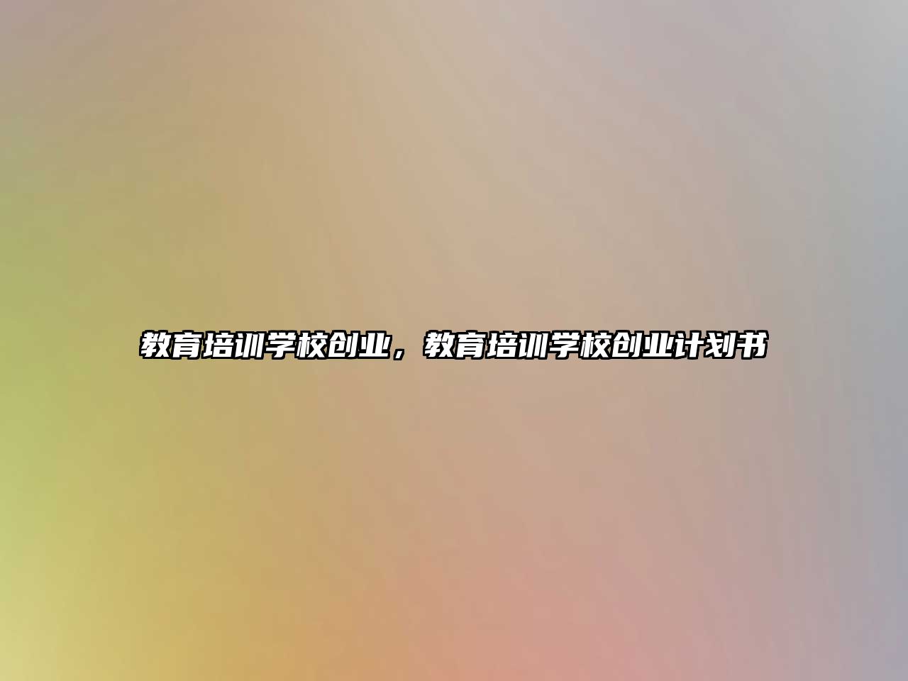 教育培訓學校創(chuàng)業(yè)，教育培訓學校創(chuàng)業(yè)計劃書