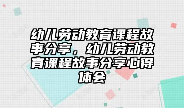 幼兒勞動教育課程故事分享，幼兒勞動教育課程故事分享心得體會