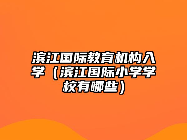 濱江國際教育機構(gòu)入學(xué)（濱江國際小學(xué)學(xué)校有哪些）