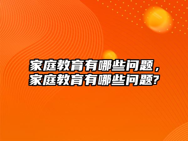 家庭教育有哪些問題，家庭教育有哪些問題?