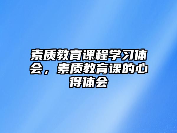 素質(zhì)教育課程學(xué)習(xí)體會(huì)，素質(zhì)教育課的心得體會(huì)