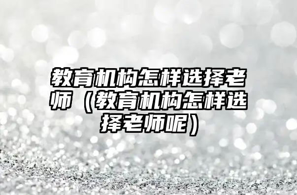 教育機(jī)構(gòu)怎樣選擇老師（教育機(jī)構(gòu)怎樣選擇老師呢）