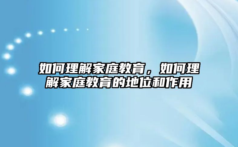 如何理解家庭教育，如何理解家庭教育的地位和作用