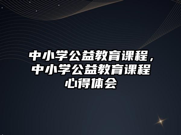 中小學(xué)公益教育課程，中小學(xué)公益教育課程心得體會