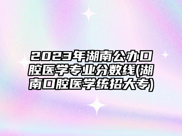 2023年湖南公辦口腔醫(yī)學(xué)專業(yè)分?jǐn)?shù)線(湖南口腔醫(yī)學(xué)統(tǒng)招大專)